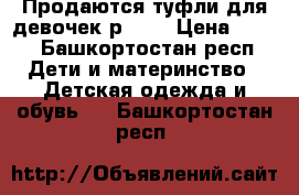 Продаются туфли для девочек р. 29 › Цена ­ 500 - Башкортостан респ. Дети и материнство » Детская одежда и обувь   . Башкортостан респ.